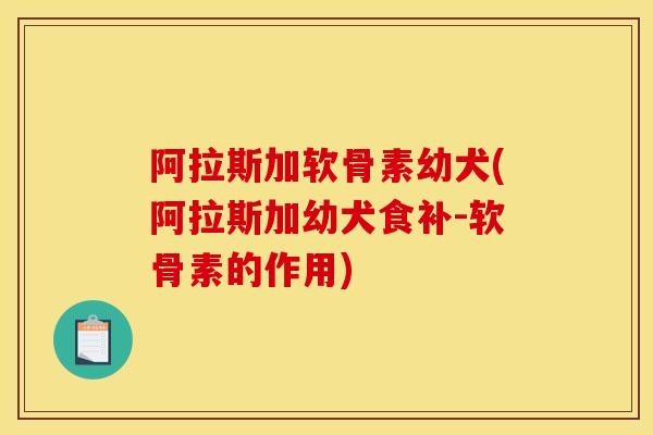 阿拉斯加软骨素幼犬(阿拉斯加幼犬食补-软骨素的作用) 阿拉斯加软骨素幼犬(阿拉斯加幼犬食补-软骨素的作用)