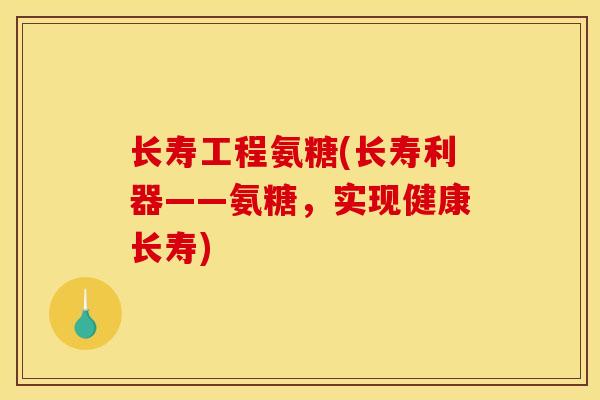 长寿工程氨糖(长寿利器——氨糖，实现健康长寿)