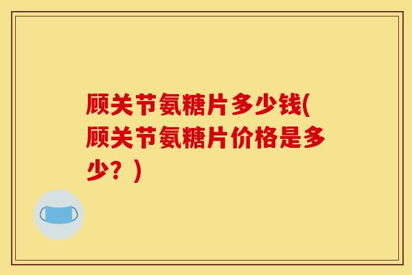 顾关节氨糖片多少钱(顾关节氨糖片价格是多少？)