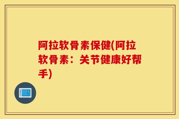 阿拉软骨素保健(阿拉软骨素：关节健康好帮手)