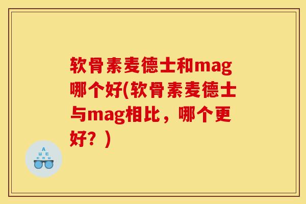 软骨素麦德士和mag哪个好(软骨素麦德士与mag相比，哪个更好？)
