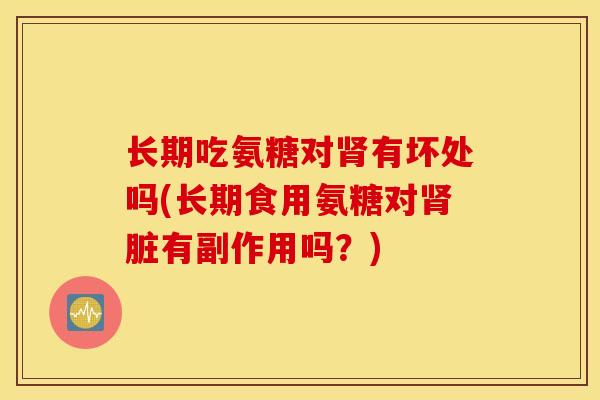 长期吃氨糖对肾有坏处吗(长期食用氨糖对肾脏有副作用吗？)