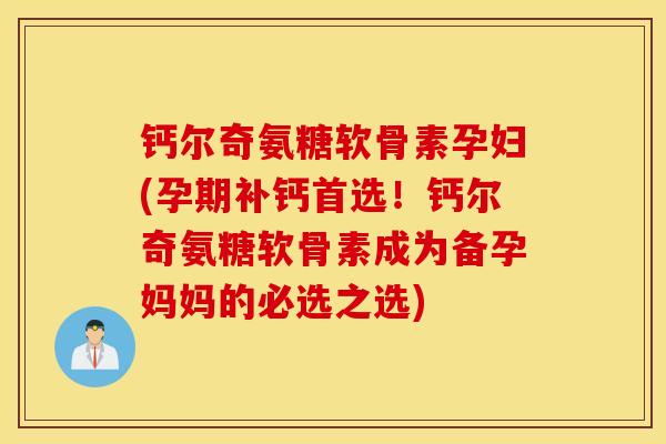 钙尔奇氨糖软骨素孕妇(孕期补钙首选！钙尔奇氨糖软骨素成为备孕妈妈的必选之选)