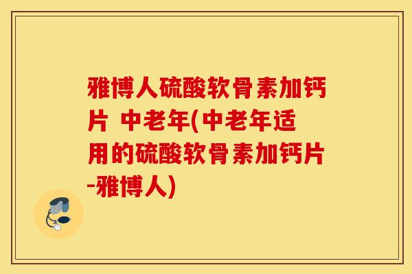 雅博人硫酸软骨素加钙片 中老年(中老年适用的硫酸软骨素加钙片-雅博人)