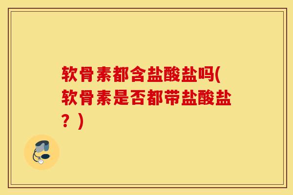 软骨素都含盐酸盐吗(软骨素是否都带盐酸盐？)