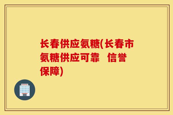 长春供应氨糖(长春市氨糖供应可靠  信誉保障)