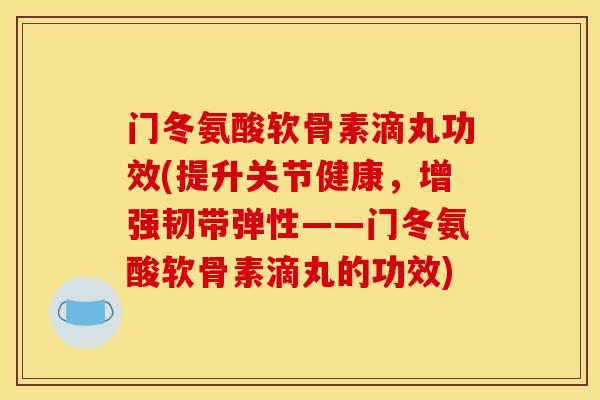门冬氨酸软骨素滴丸功效(提升关节健康，增强韧带弹性——门冬氨酸软骨素滴丸的功效)