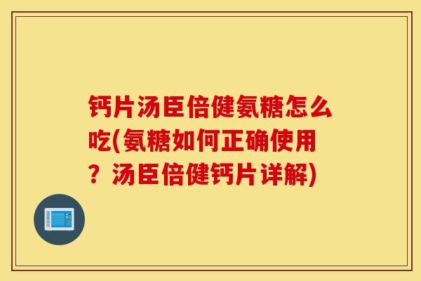 钙片汤臣倍健氨糖怎么吃(氨糖如何正确使用？汤臣倍健钙片详解)