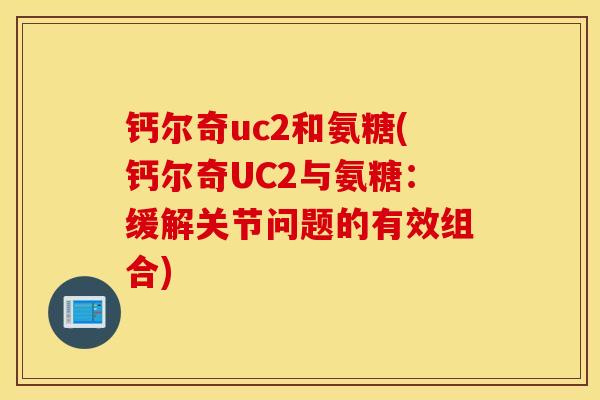 钙尔奇uc2和氨糖(钙尔奇UC2与氨糖：缓解关节问题的有效组合)