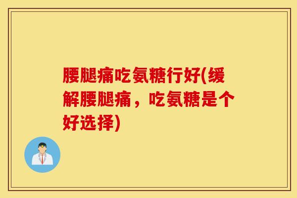 腰腿痛吃氨糖行好(缓解腰腿痛，吃氨糖是个好选择)
