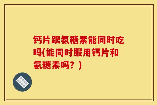 钙片跟氨糖素能同时吃吗(能同时服用钙片和氨糖素吗？)