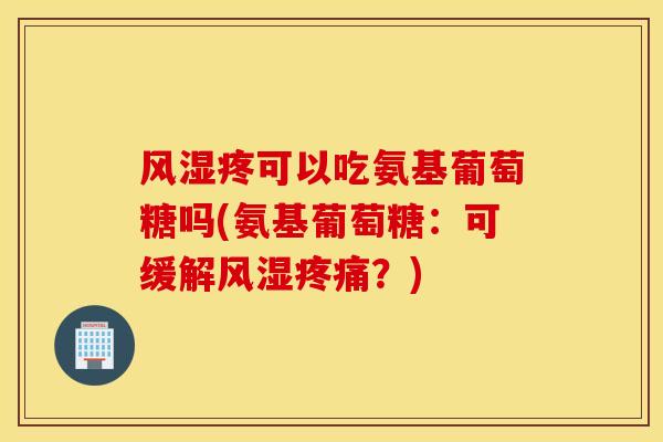 风湿疼可以吃氨基葡萄糖吗(氨基葡萄糖：可缓解风湿疼痛？)