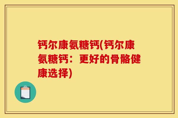钙尔康氨糖钙(钙尔康氨糖钙：更好的骨骼健康选择)
