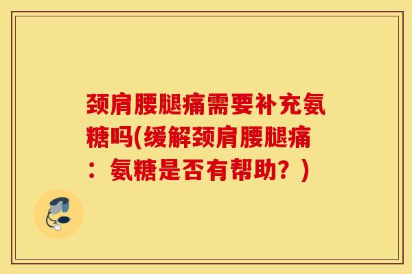 颈肩腰腿痛需要补充氨糖吗(缓解颈肩腰腿痛：氨糖是否有帮助？)