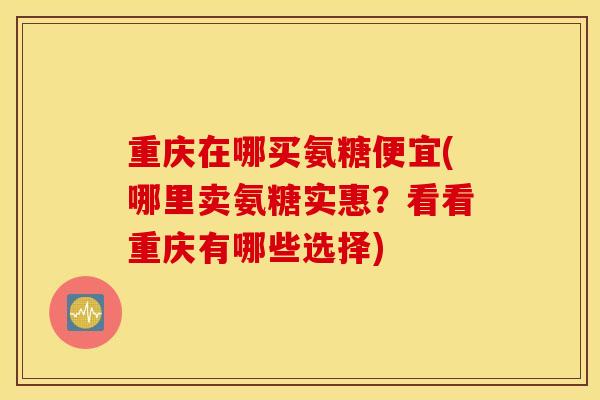 重庆在哪买氨糖便宜(哪里卖氨糖实惠？看看重庆有哪些选择)