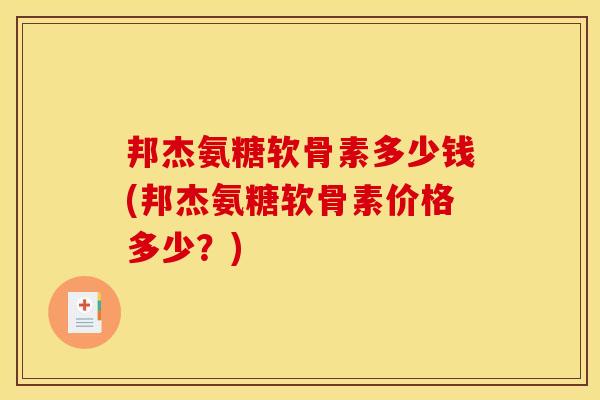 邦杰氨糖软骨素多少钱(邦杰氨糖软骨素价格多少？)