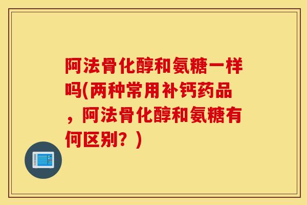 阿法骨化醇和氨糖一样吗(两种常用补钙药品，阿法骨化醇和氨糖有何区别？)