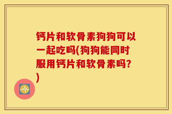 钙片和软骨素狗狗可以一起吃吗(狗狗能同时服用钙片和软骨素吗？)