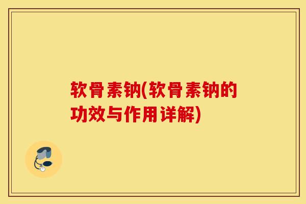 软骨素钠(软骨素钠的功效与作用详解)