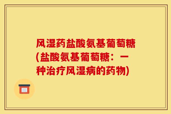 风湿药盐酸氨基葡萄糖(盐酸氨基葡萄糖:一种治疗风湿病的药物) 风湿药盐酸氨基葡萄糖(盐酸氨基葡萄糖:一种治疗风湿病的药物)