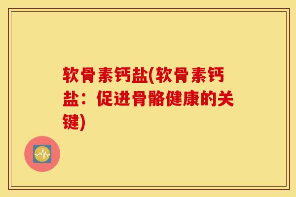 软骨素钙盐(软骨素钙盐:促进骨骼健康的关键) 软骨素钙盐(软骨素钙盐:促进骨骼健康的关键)