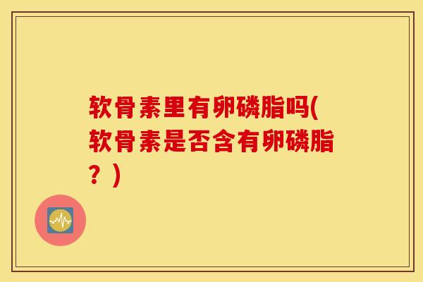 软骨素里有卵磷脂吗(软骨素是否含有卵磷脂？)