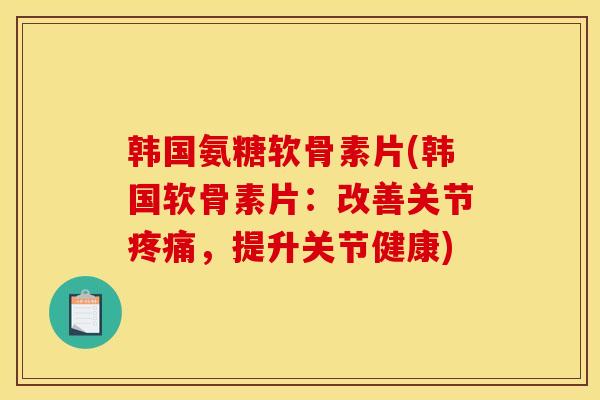 韩国氨糖软骨素片(韩国软骨素片:改善关节疼痛,提升关节健康) 韩国氨糖软骨素片(韩国软骨素片:改善关节疼痛,提升关节健康)
