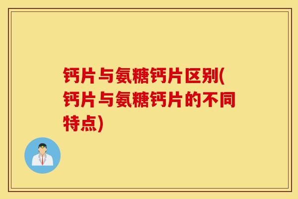 钙片与氨糖钙片区别(钙片与氨糖钙片的不同特点)