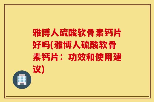 雅博人硫酸软骨素钙片好吗(雅博人硫酸软骨素钙片：功效和使用建议)