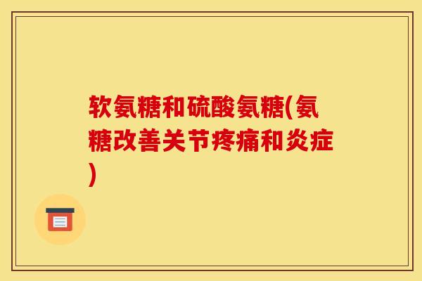 软氨糖和硫酸氨糖(氨糖改善关节疼痛和炎症)