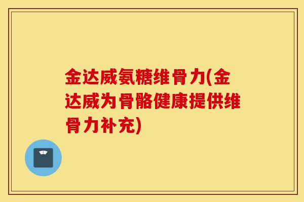 金达威氨糖维骨力(金达威为骨骼健康提供维骨力补充)