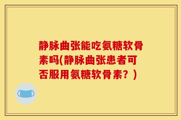 静脉曲张能吃氨糖软骨素吗(静脉曲张患者可否服用氨糖软骨素？)