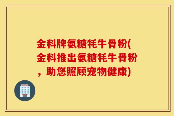金科牌氨糖牦牛骨粉(金科推出氨糖牦牛骨粉，助您照顾宠物健康)