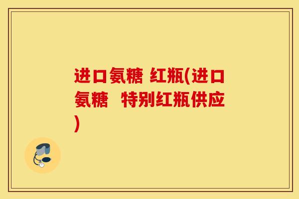 进口氨糖 红瓶(进口氨糖 特别红瓶供应) 进口氨糖 红瓶(进口氨糖 特别红瓶供应)