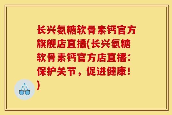 长兴氨糖软骨素钙官方旗舰店直播(长兴氨糖软骨素钙官方店直播：保护关节，促进健康！)