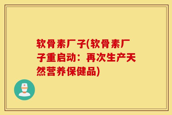 软骨素厂子(软骨素厂子重启动：再次生产天然营养保健品)