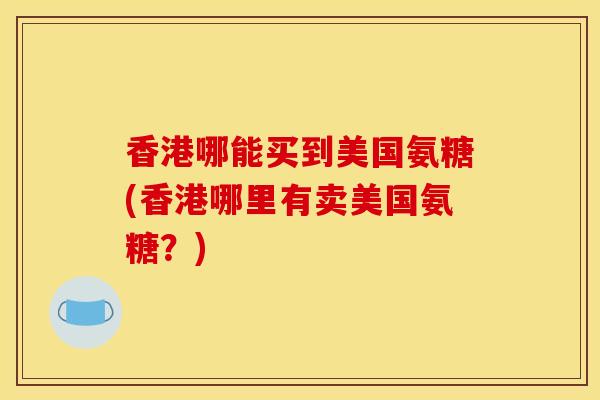 香港哪能买到美国氨糖(香港哪里有卖美国氨糖？)