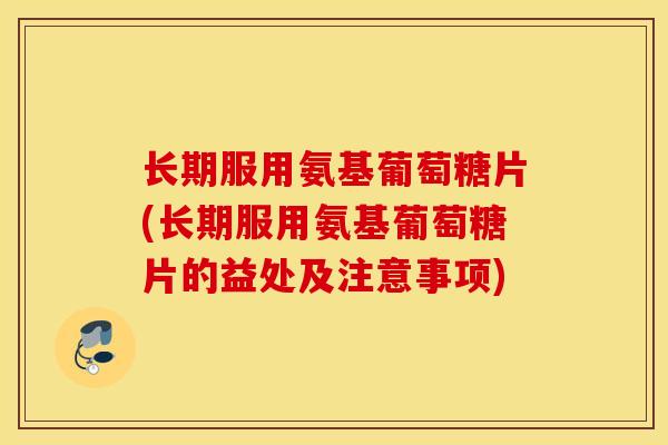 长期服用氨基葡萄糖片(长期服用氨基葡萄糖片的益处及注意事项)
