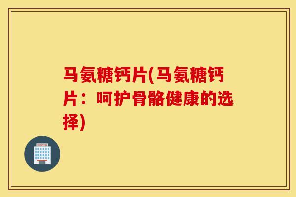 马氨糖钙片(马氨糖钙片：呵护骨骼健康的选择)