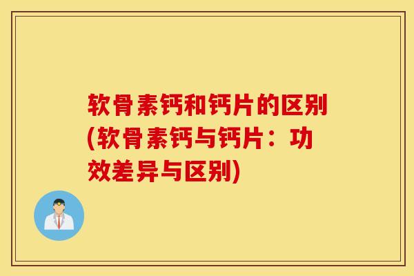软骨素钙和钙片的区别(软骨素钙与钙片：功效差异与区别)