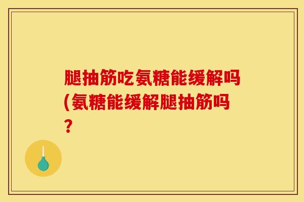 腿抽筋吃氨糖能缓解吗(氨糖能缓解腿抽筋吗？