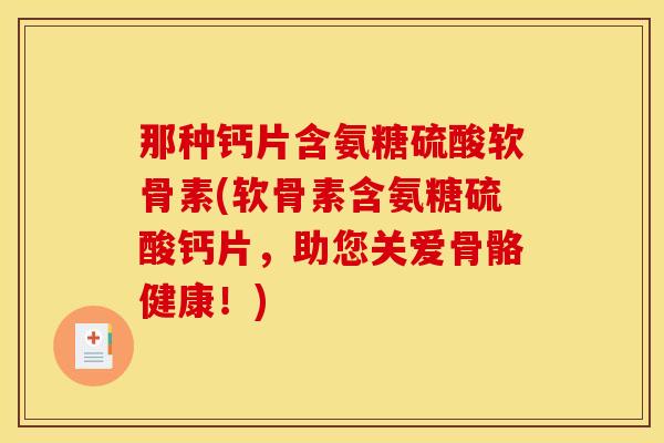 那种钙片含氨糖硫酸软骨素(软骨素含氨糖硫酸钙片，助您关爱骨骼健康！)