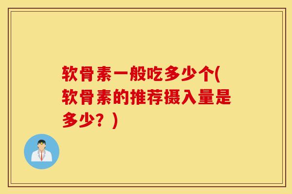 软骨素一般吃多少个(软骨素的推荐摄入量是多少？)
