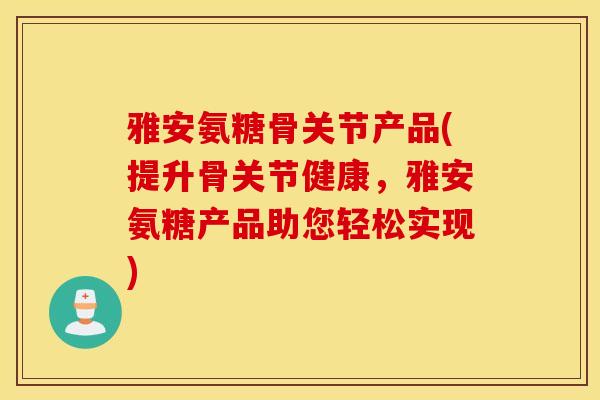 雅安氨糖骨关节产品(提升骨关节健康，雅安氨糖产品助您轻松实现)