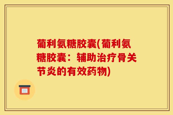 葡利氨糖胶囊(葡利氨糖胶囊：辅助治疗骨关节炎的有效药物)
