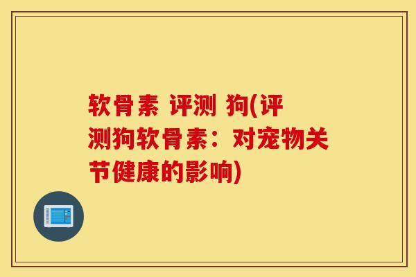 软骨素 评测 狗(评测狗软骨素：对宠物关节健康的影响)