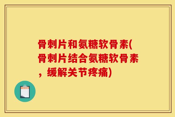 骨刺片和氨糖软骨素(骨刺片结合氨糖软骨素，缓解关节疼痛)