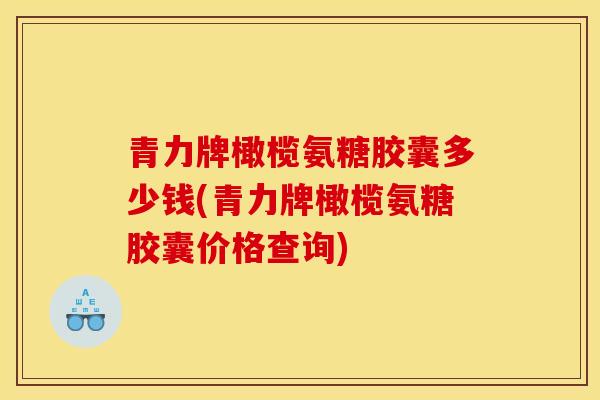 青力牌橄榄氨糖胶囊多少钱(青力牌橄榄氨糖胶囊价格查询)