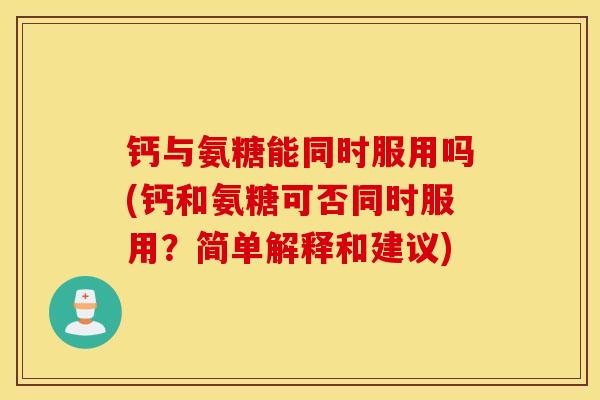 钙与氨糖能同时服用吗(钙和氨糖可否同时服用？简单解释和建议)
