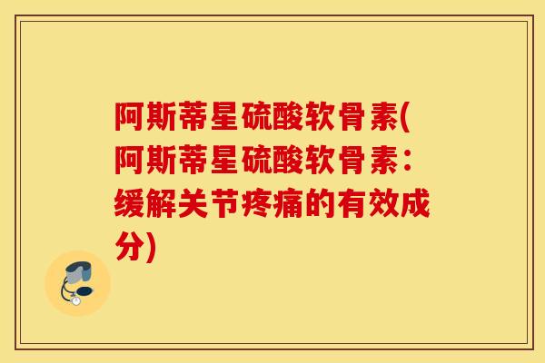 阿斯蒂星硫酸软骨素(阿斯蒂星硫酸软骨素：缓解关节疼痛的有效成分)